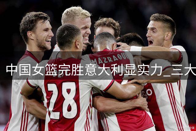 中国女篮完胜意大利显实力 三大亮点惊艳世界杯